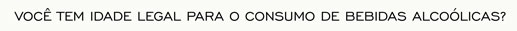 Você tem idade legal para o consumo de bebidas alcoólicas?